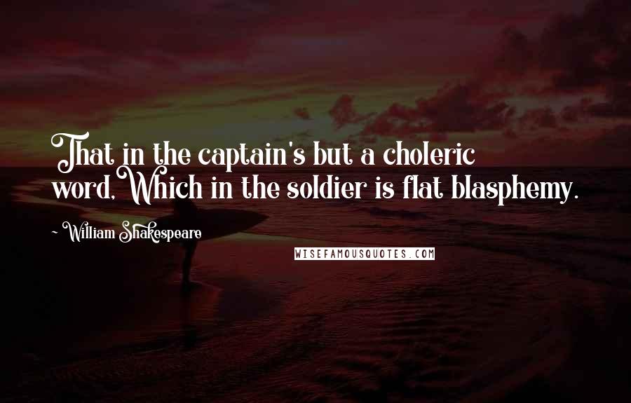 William Shakespeare Quotes: That in the captain's but a choleric word,Which in the soldier is flat blasphemy.