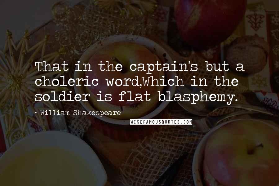 William Shakespeare Quotes: That in the captain's but a choleric word,Which in the soldier is flat blasphemy.