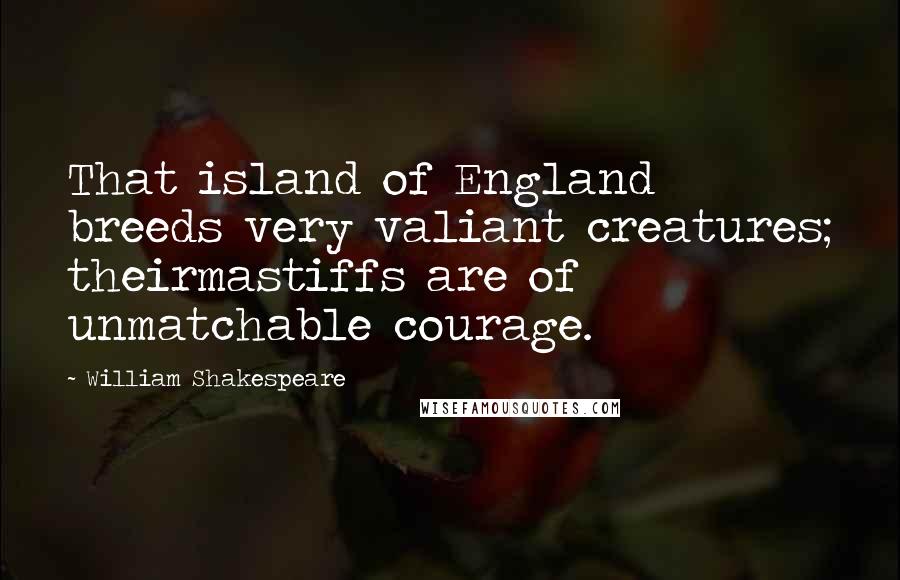 William Shakespeare Quotes: That island of England breeds very valiant creatures; theirmastiffs are of unmatchable courage.