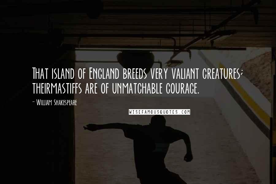 William Shakespeare Quotes: That island of England breeds very valiant creatures; theirmastiffs are of unmatchable courage.