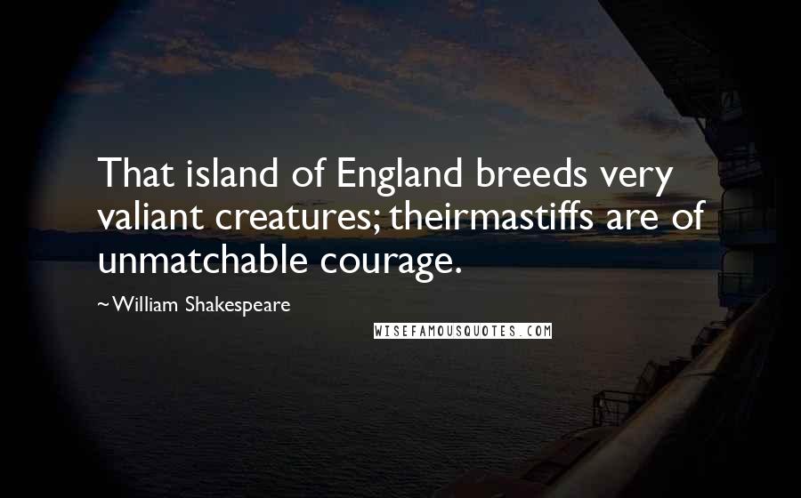 William Shakespeare Quotes: That island of England breeds very valiant creatures; theirmastiffs are of unmatchable courage.