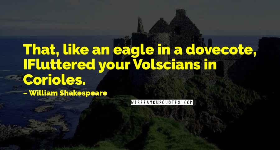 William Shakespeare Quotes: That, like an eagle in a dovecote, IFluttered your Volscians in Corioles.