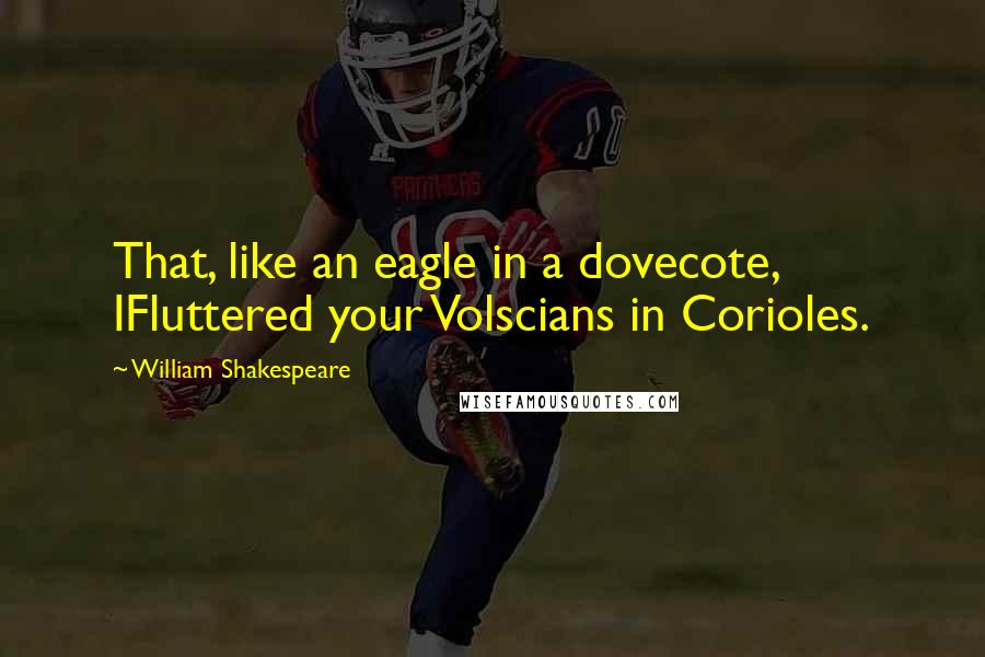 William Shakespeare Quotes: That, like an eagle in a dovecote, IFluttered your Volscians in Corioles.