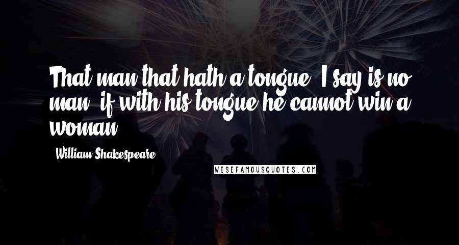 William Shakespeare Quotes: That man that hath a tongue, I say is no man, if with his tongue he cannot win a woman.