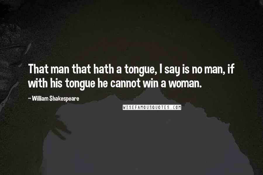 William Shakespeare Quotes: That man that hath a tongue, I say is no man, if with his tongue he cannot win a woman.