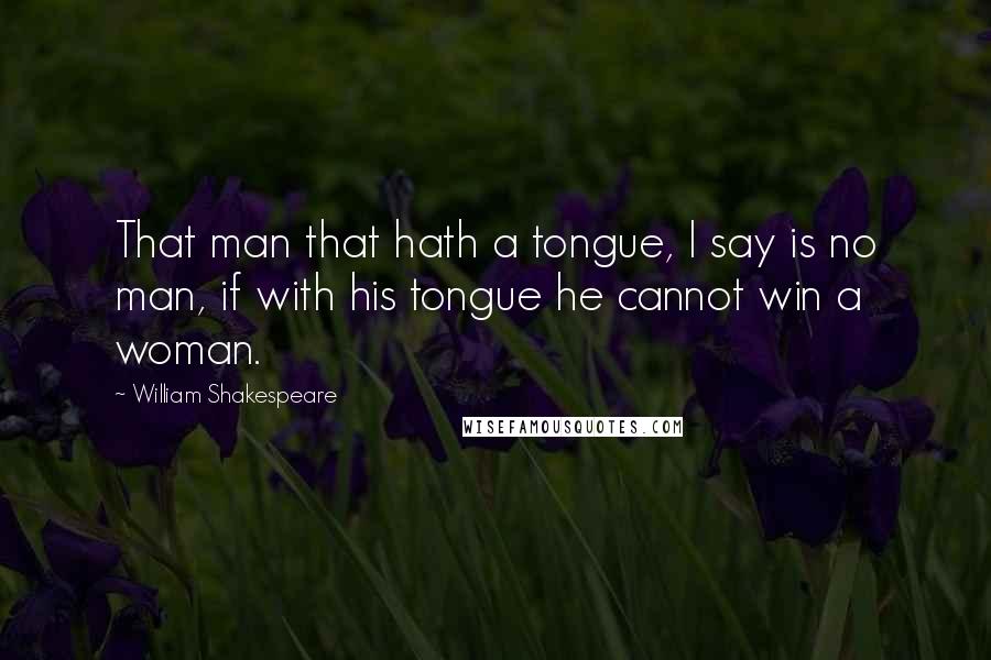 William Shakespeare Quotes: That man that hath a tongue, I say is no man, if with his tongue he cannot win a woman.