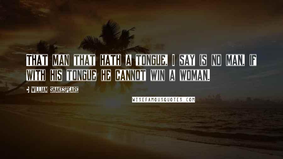 William Shakespeare Quotes: That man that hath a tongue, I say is no man, if with his tongue he cannot win a woman.