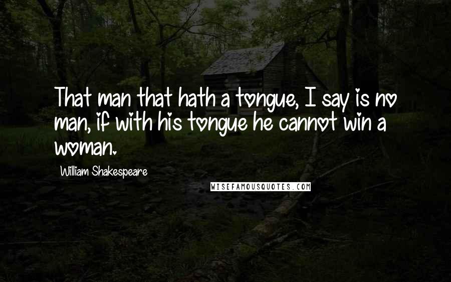 William Shakespeare Quotes: That man that hath a tongue, I say is no man, if with his tongue he cannot win a woman.
