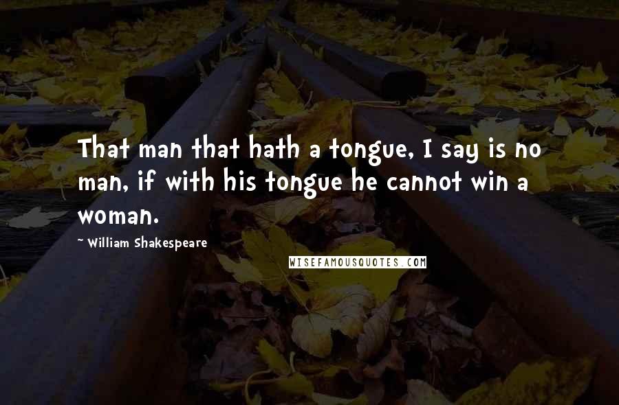 William Shakespeare Quotes: That man that hath a tongue, I say is no man, if with his tongue he cannot win a woman.