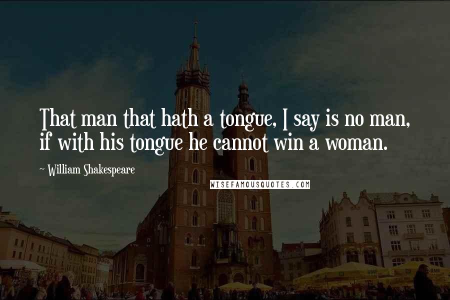 William Shakespeare Quotes: That man that hath a tongue, I say is no man, if with his tongue he cannot win a woman.