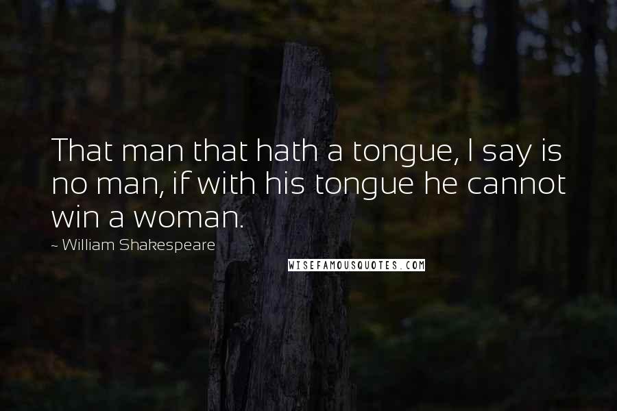 William Shakespeare Quotes: That man that hath a tongue, I say is no man, if with his tongue he cannot win a woman.