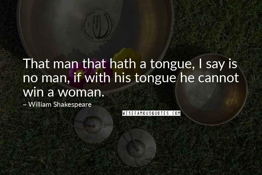 William Shakespeare Quotes: That man that hath a tongue, I say is no man, if with his tongue he cannot win a woman.