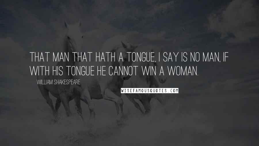 William Shakespeare Quotes: That man that hath a tongue, I say is no man, if with his tongue he cannot win a woman.