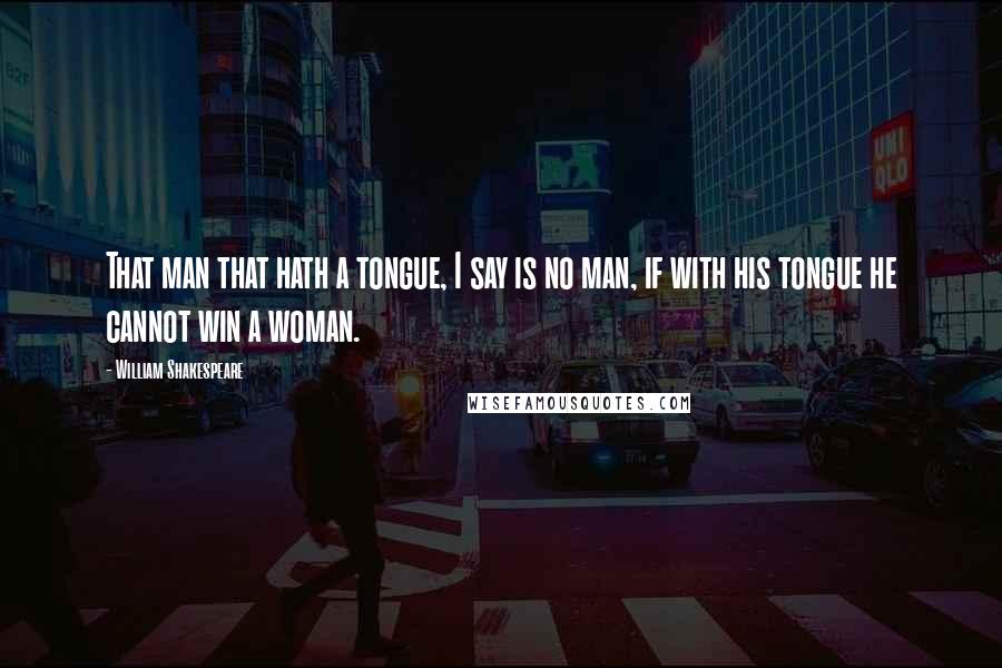 William Shakespeare Quotes: That man that hath a tongue, I say is no man, if with his tongue he cannot win a woman.