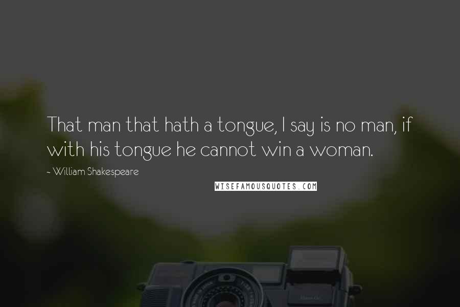 William Shakespeare Quotes: That man that hath a tongue, I say is no man, if with his tongue he cannot win a woman.