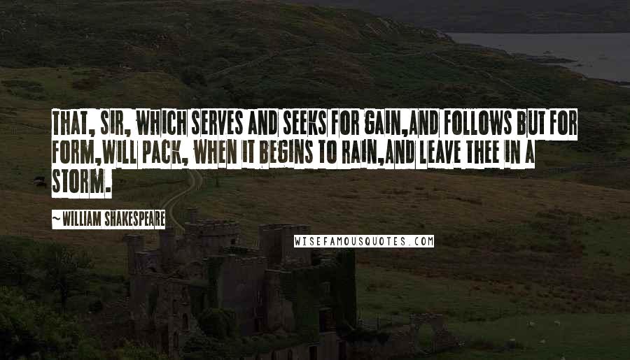 William Shakespeare Quotes: That, sir, which serves and seeks for gain,And follows but for form,Will pack, when it begins to rain,And leave thee in a storm.