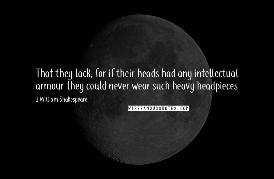 William Shakespeare Quotes: That they lack, for if their heads had any intellectual armour they could never wear such heavy headpieces