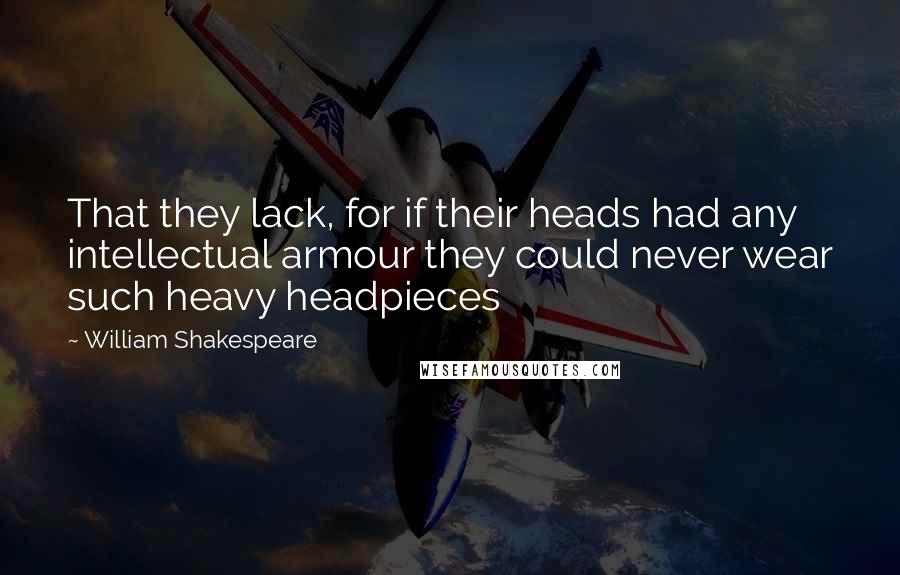 William Shakespeare Quotes: That they lack, for if their heads had any intellectual armour they could never wear such heavy headpieces