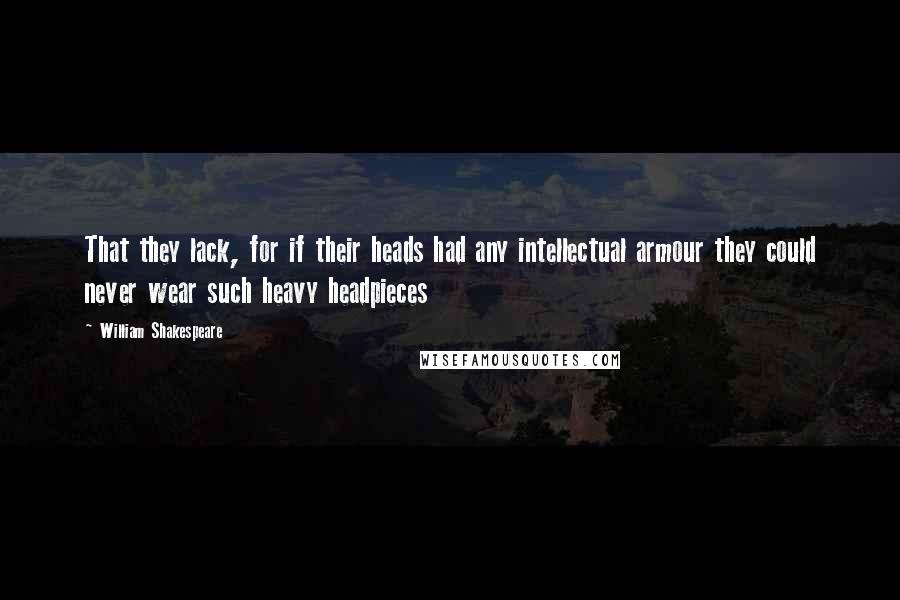 William Shakespeare Quotes: That they lack, for if their heads had any intellectual armour they could never wear such heavy headpieces