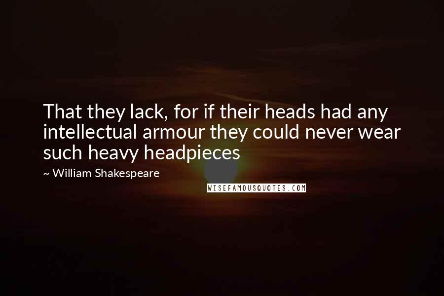 William Shakespeare Quotes: That they lack, for if their heads had any intellectual armour they could never wear such heavy headpieces