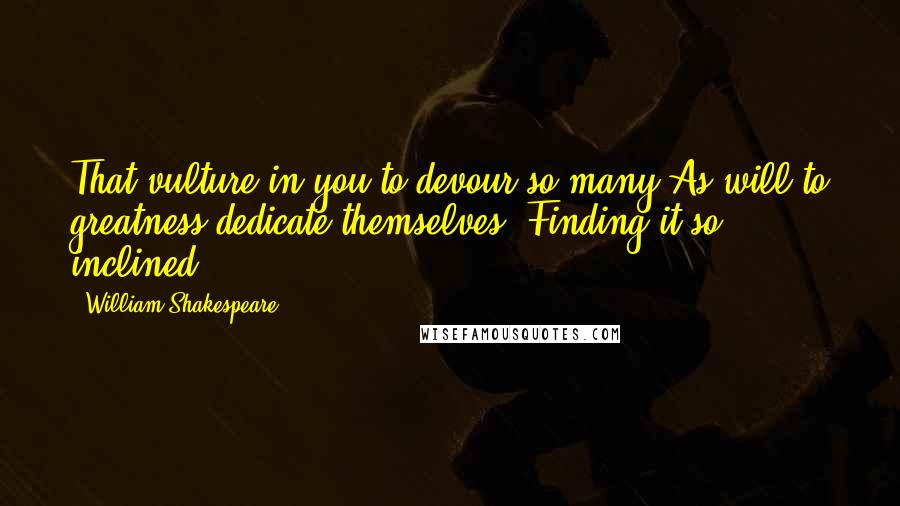 William Shakespeare Quotes: That vulture in you to devour so many As will to greatness dedicate themselves, Finding it so inclined.