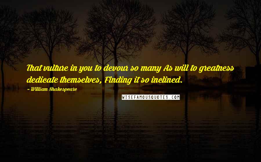 William Shakespeare Quotes: That vulture in you to devour so many As will to greatness dedicate themselves, Finding it so inclined.