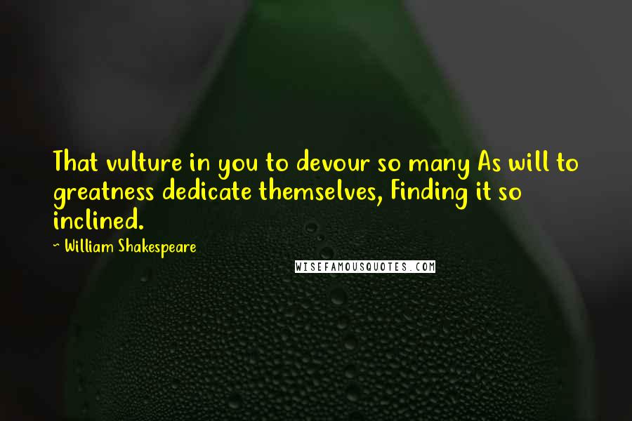 William Shakespeare Quotes: That vulture in you to devour so many As will to greatness dedicate themselves, Finding it so inclined.