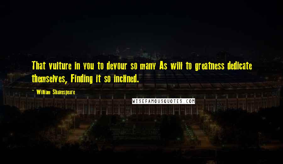 William Shakespeare Quotes: That vulture in you to devour so many As will to greatness dedicate themselves, Finding it so inclined.
