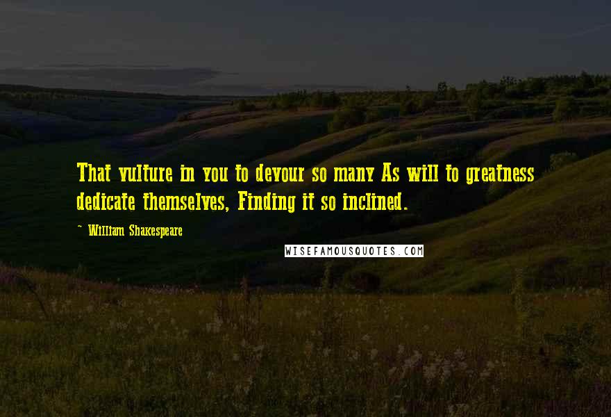 William Shakespeare Quotes: That vulture in you to devour so many As will to greatness dedicate themselves, Finding it so inclined.