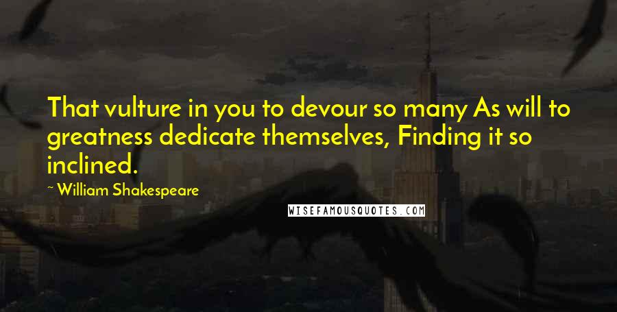 William Shakespeare Quotes: That vulture in you to devour so many As will to greatness dedicate themselves, Finding it so inclined.