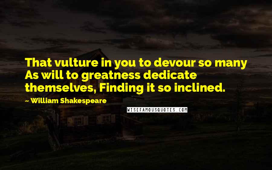 William Shakespeare Quotes: That vulture in you to devour so many As will to greatness dedicate themselves, Finding it so inclined.