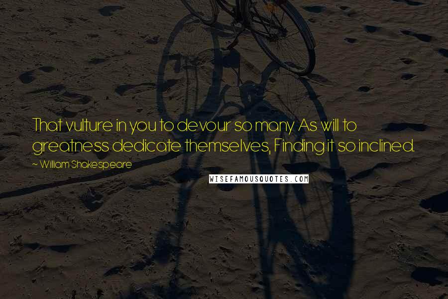 William Shakespeare Quotes: That vulture in you to devour so many As will to greatness dedicate themselves, Finding it so inclined.