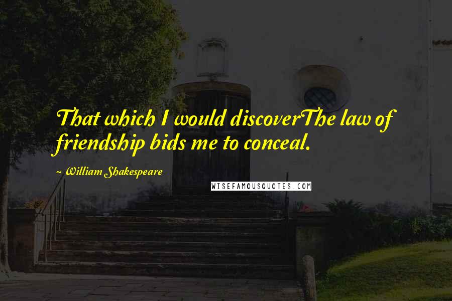 William Shakespeare Quotes: That which I would discoverThe law of friendship bids me to conceal.