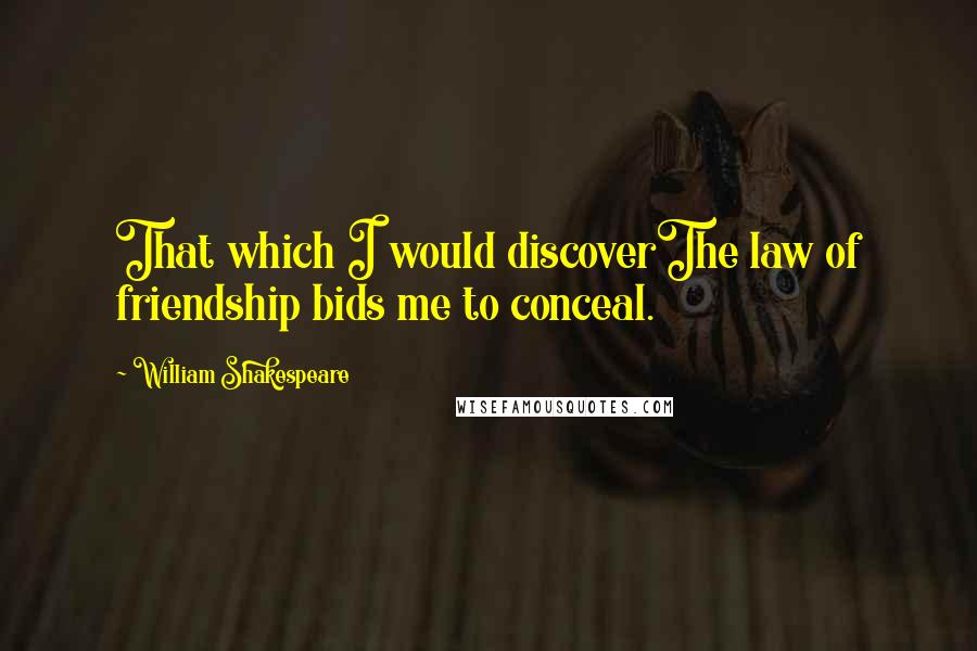 William Shakespeare Quotes: That which I would discoverThe law of friendship bids me to conceal.