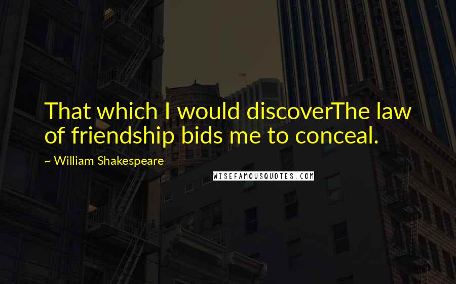 William Shakespeare Quotes: That which I would discoverThe law of friendship bids me to conceal.
