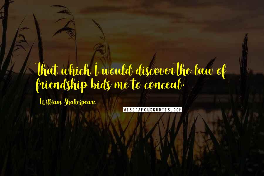 William Shakespeare Quotes: That which I would discoverThe law of friendship bids me to conceal.