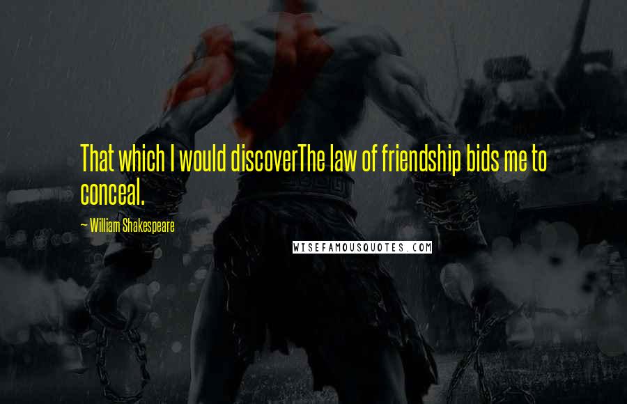 William Shakespeare Quotes: That which I would discoverThe law of friendship bids me to conceal.