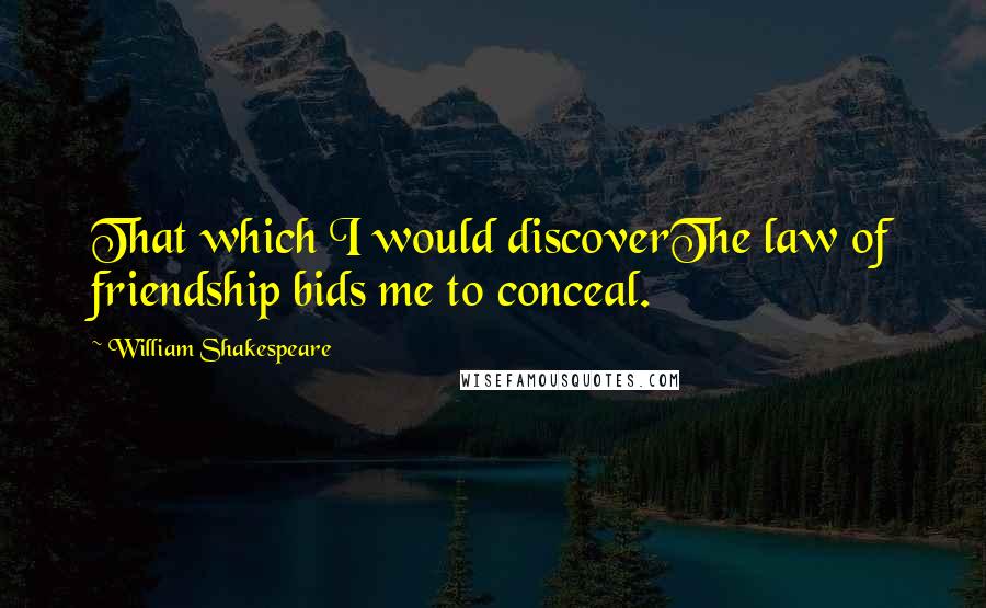 William Shakespeare Quotes: That which I would discoverThe law of friendship bids me to conceal.