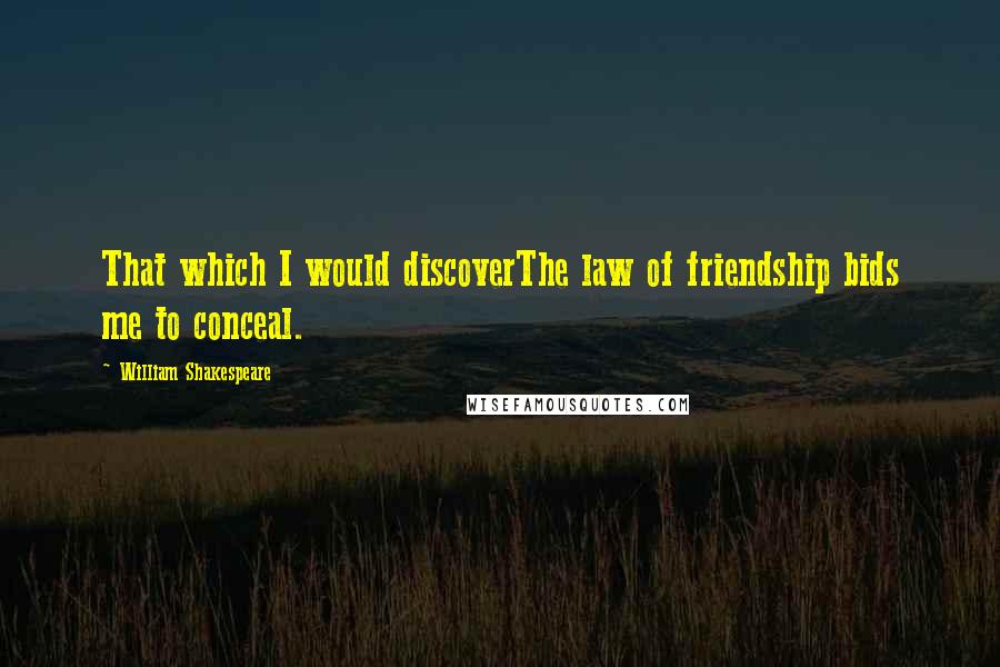 William Shakespeare Quotes: That which I would discoverThe law of friendship bids me to conceal.