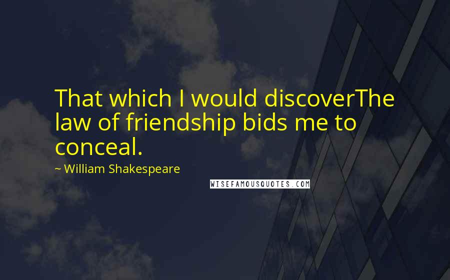 William Shakespeare Quotes: That which I would discoverThe law of friendship bids me to conceal.