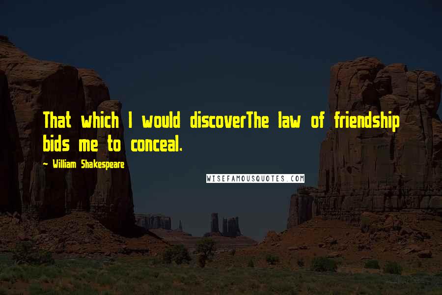 William Shakespeare Quotes: That which I would discoverThe law of friendship bids me to conceal.