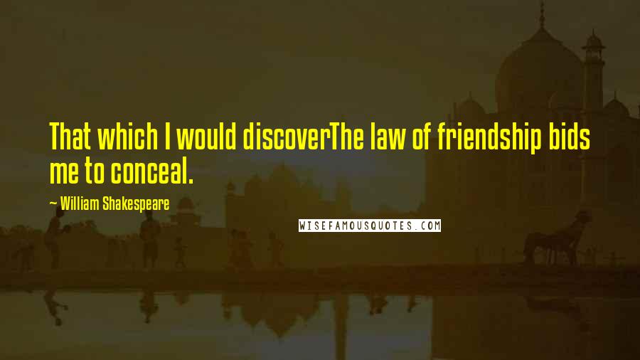 William Shakespeare Quotes: That which I would discoverThe law of friendship bids me to conceal.
