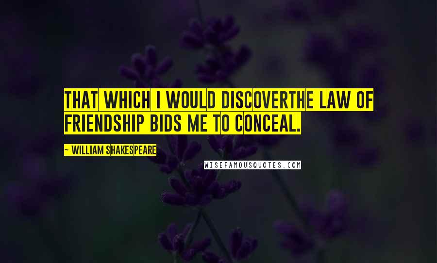William Shakespeare Quotes: That which I would discoverThe law of friendship bids me to conceal.
