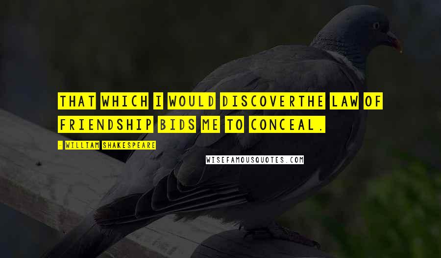 William Shakespeare Quotes: That which I would discoverThe law of friendship bids me to conceal.