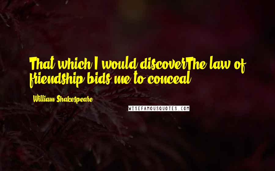 William Shakespeare Quotes: That which I would discoverThe law of friendship bids me to conceal.