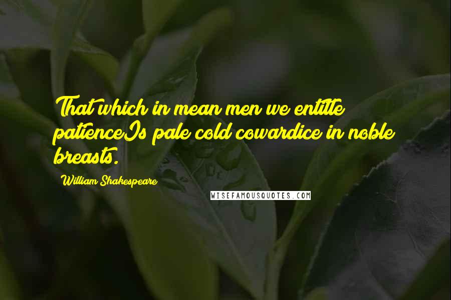 William Shakespeare Quotes: That which in mean men we entitle patienceIs pale cold cowardice in noble breasts.