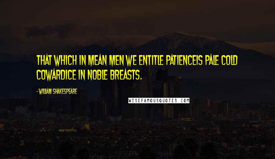 William Shakespeare Quotes: That which in mean men we entitle patienceIs pale cold cowardice in noble breasts.