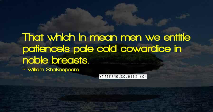 William Shakespeare Quotes: That which in mean men we entitle patienceIs pale cold cowardice in noble breasts.