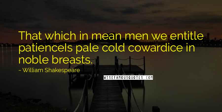 William Shakespeare Quotes: That which in mean men we entitle patienceIs pale cold cowardice in noble breasts.