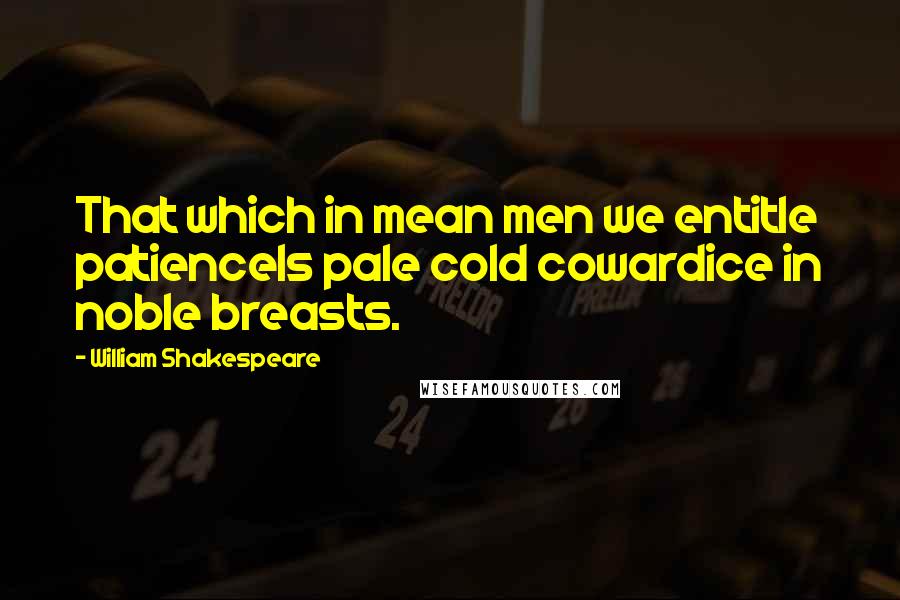 William Shakespeare Quotes: That which in mean men we entitle patienceIs pale cold cowardice in noble breasts.